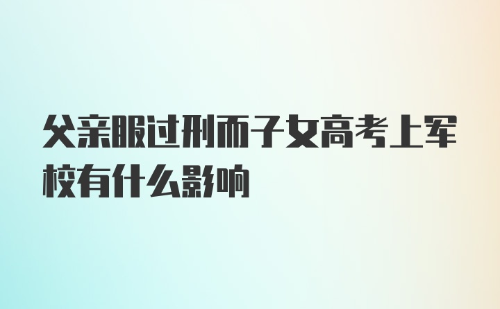 父亲服过刑而子女高考上军校有什么影响