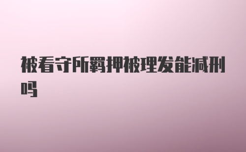 被看守所羁押被理发能减刑吗