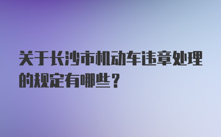 关于长沙市机动车违章处理的规定有哪些？