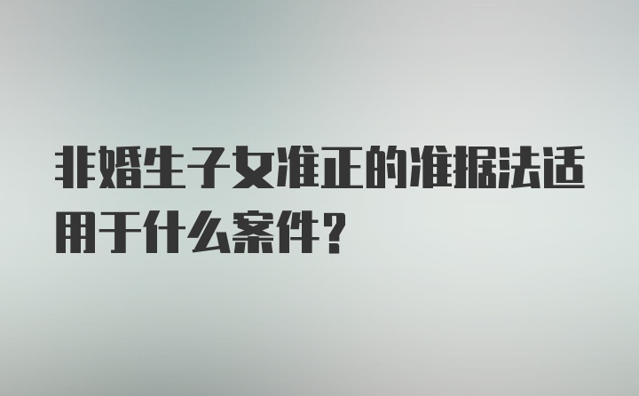 非婚生子女准正的准据法适用于什么案件?