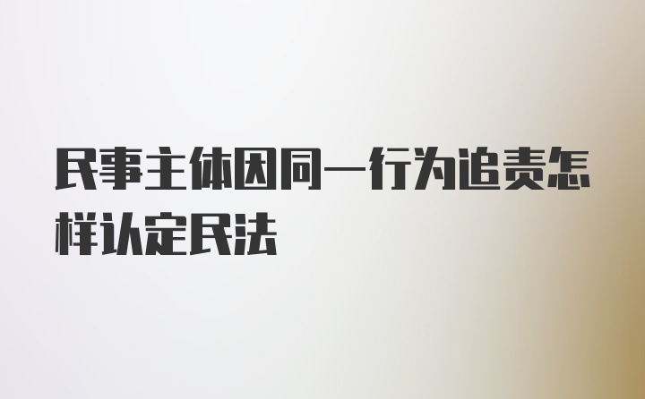 民事主体因同一行为追责怎样认定民法