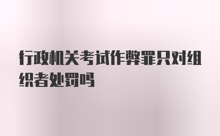 行政机关考试作弊罪只对组织者处罚吗