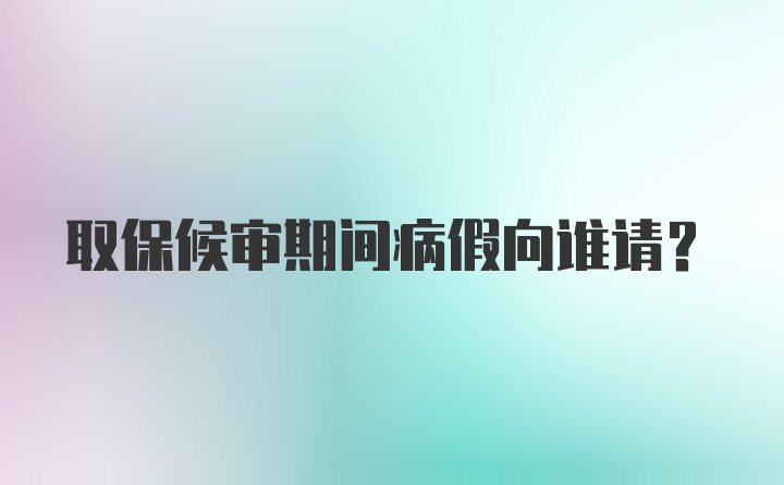 取保候审期间病假向谁请？