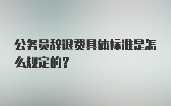 公务员辞退费具体标准是怎么规定的？