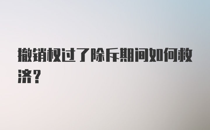 撤销权过了除斥期间如何救济？