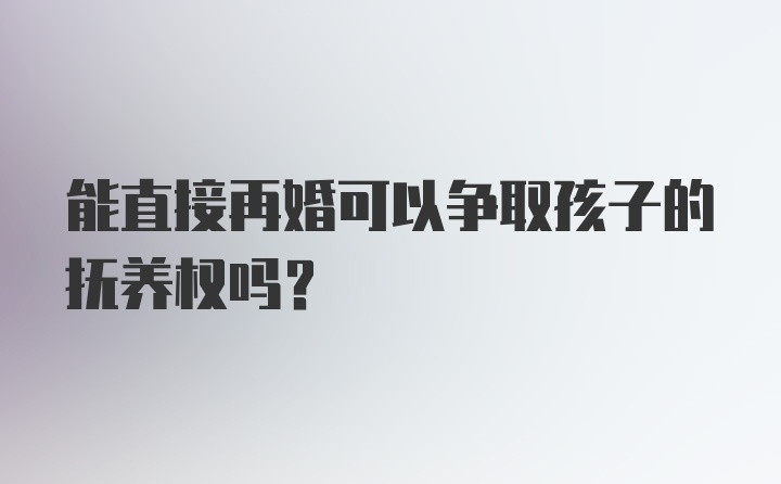 能直接再婚可以争取孩子的抚养权吗？