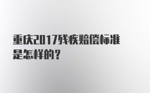 重庆2017残疾赔偿标准是怎样的？