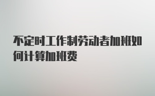 不定时工作制劳动者加班如何计算加班费