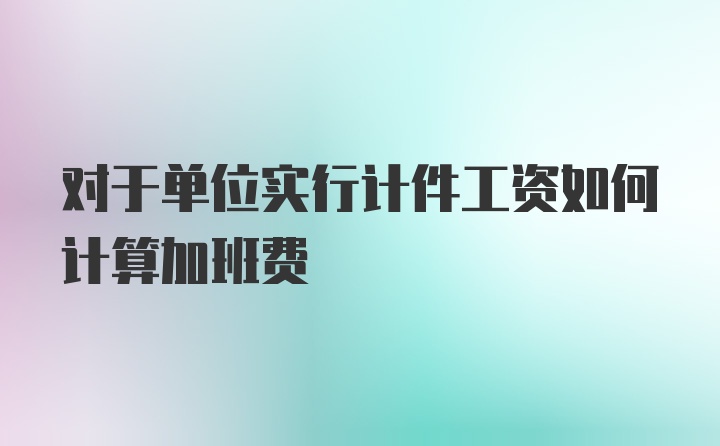 对于单位实行计件工资如何计算加班费