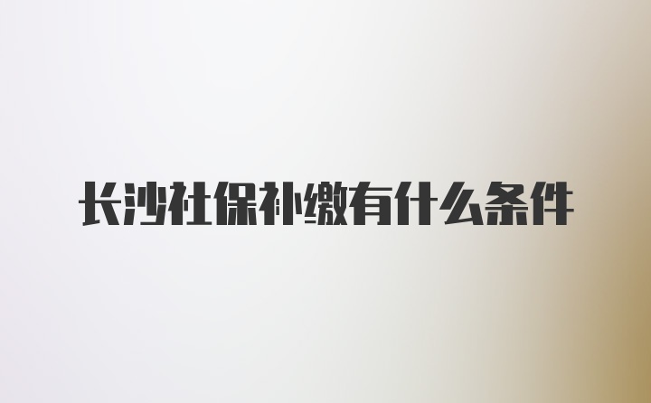 长沙社保补缴有什么条件