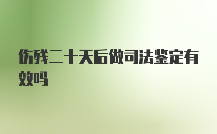 伤残二十天后做司法鉴定有效吗