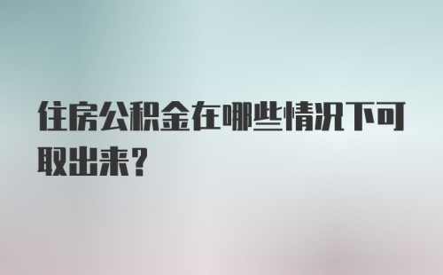 住房公积金在哪些情况下可取出来？