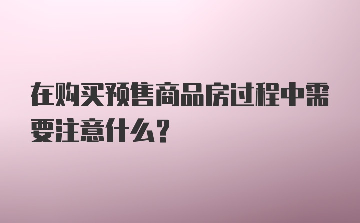 在购买预售商品房过程中需要注意什么？