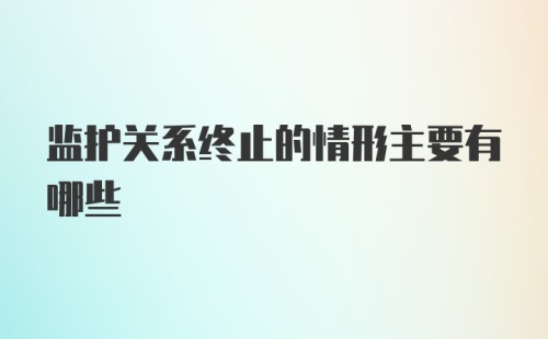 监护关系终止的情形主要有哪些