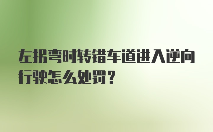 左拐弯时转错车道进入逆向行驶怎么处罚？