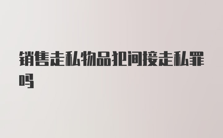 销售走私物品犯间接走私罪吗