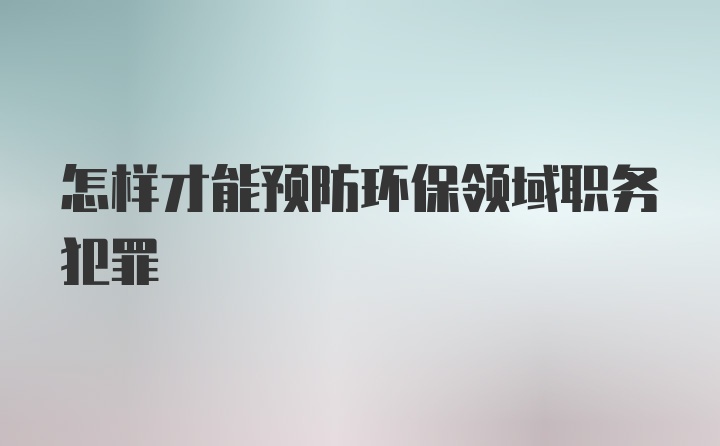 怎样才能预防环保领域职务犯罪