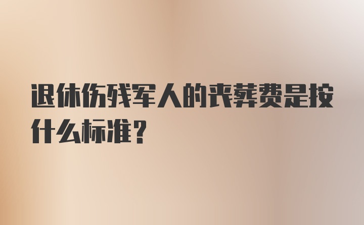 退休伤残军人的丧葬费是按什么标准?