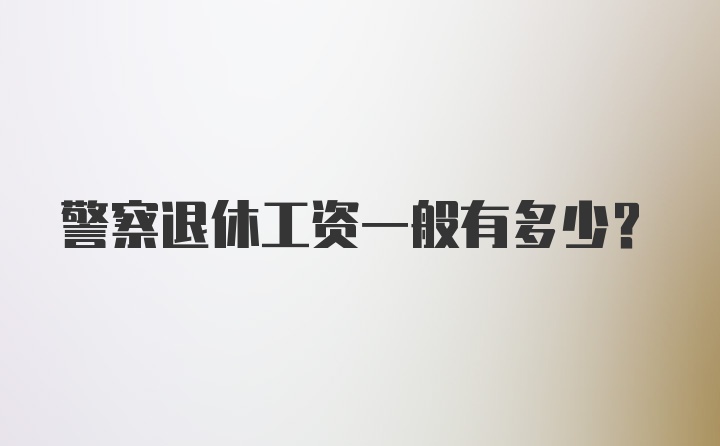 警察退休工资一般有多少？