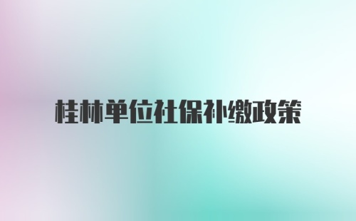 桂林单位社保补缴政策