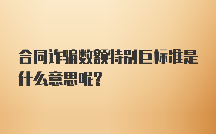 合同诈骗数额特别巨标准是什么意思呢？