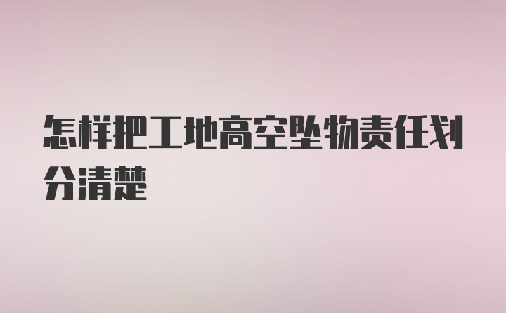 怎样把工地高空坠物责任划分清楚