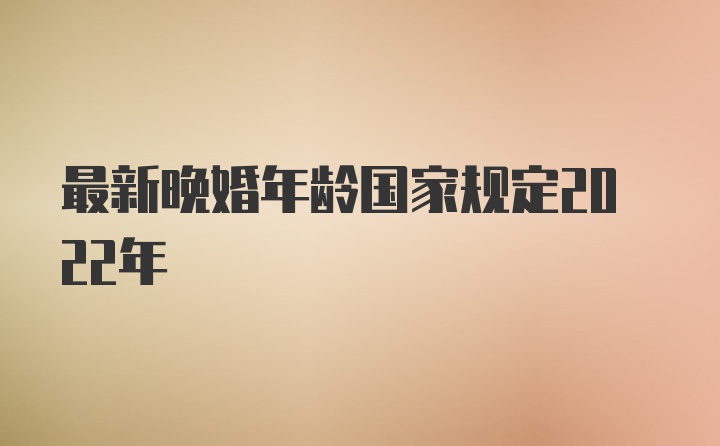 最新晚婚年龄国家规定2022年