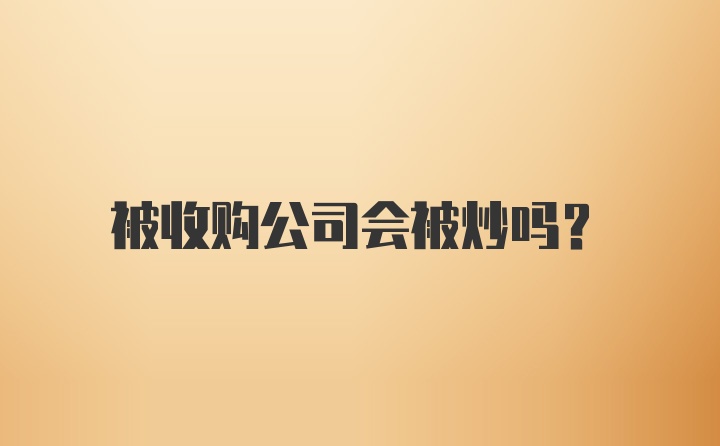 被收购公司会被炒吗？