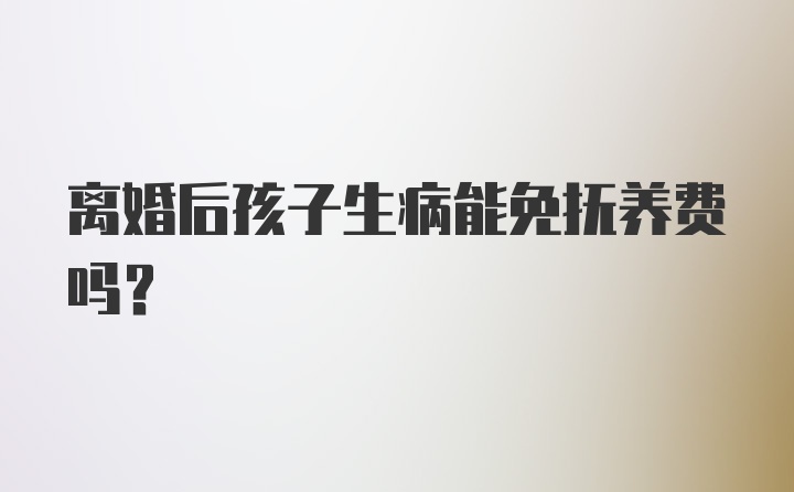 离婚后孩子生病能免抚养费吗?