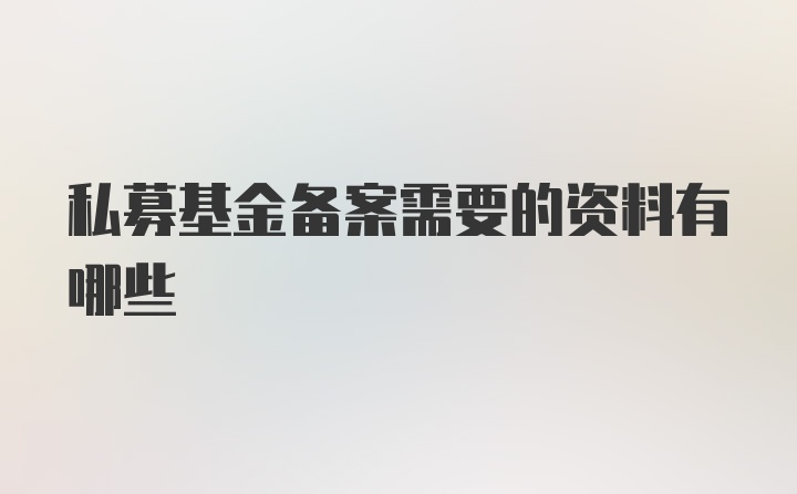 私募基金备案需要的资料有哪些