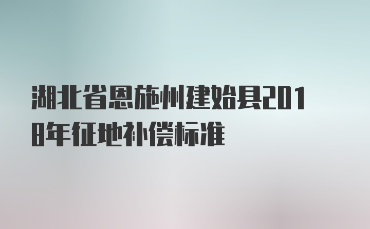 湖北省恩施州建始县2018年征地补偿标准