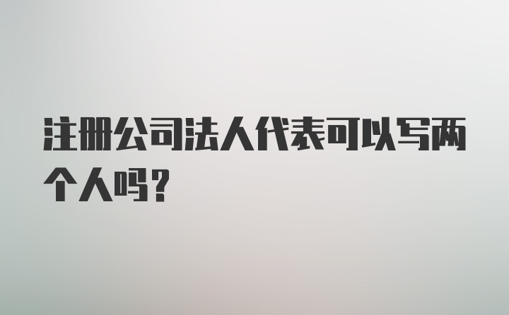 注册公司法人代表可以写两个人吗？