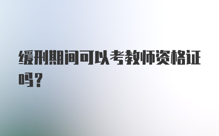 缓刑期间可以考教师资格证吗?