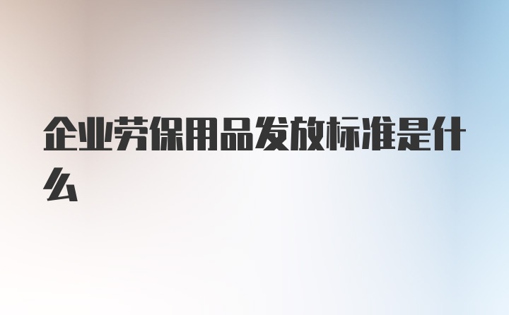 企业劳保用品发放标准是什么