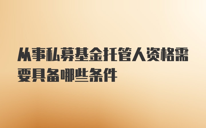 从事私募基金托管人资格需要具备哪些条件