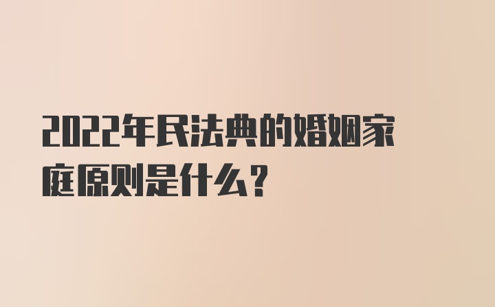 2022年民法典的婚姻家庭原则是什么？