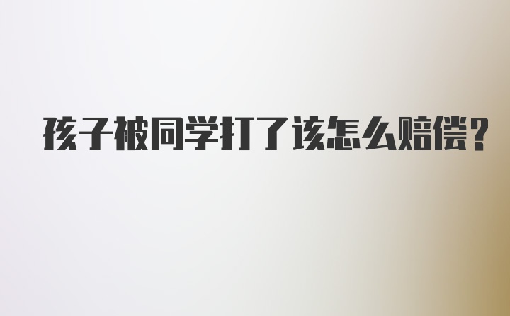 孩子被同学打了该怎么赔偿？