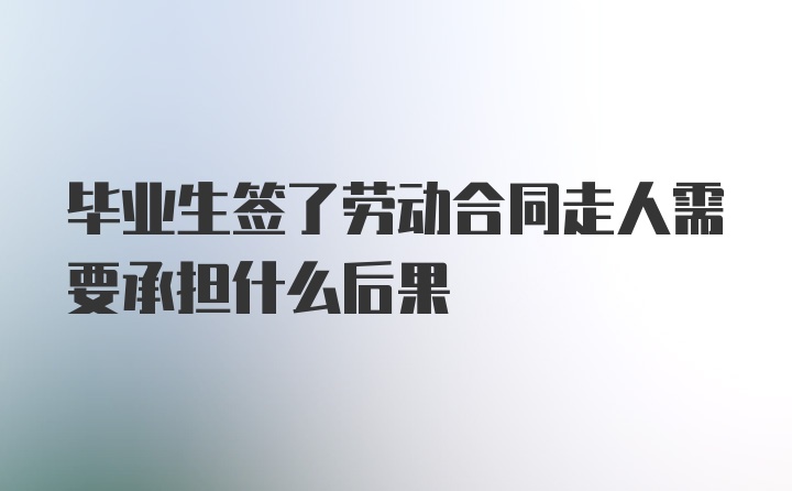 毕业生签了劳动合同走人需要承担什么后果