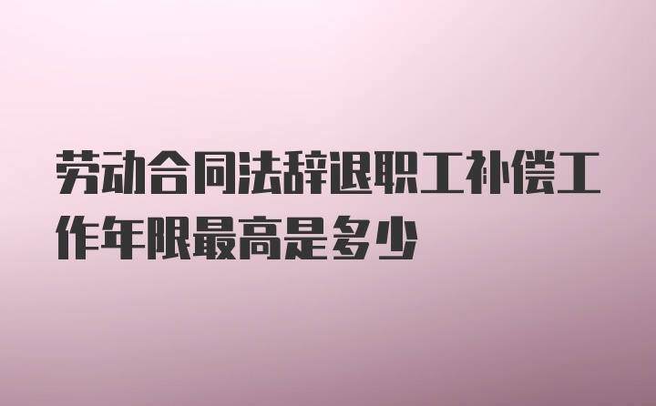 劳动合同法辞退职工补偿工作年限最高是多少