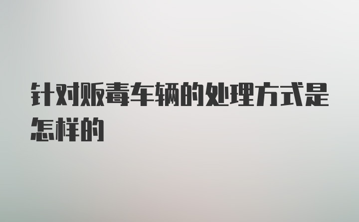 针对贩毒车辆的处理方式是怎样的