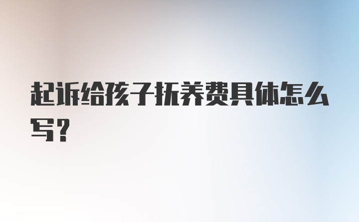 起诉给孩子抚养费具体怎么写？