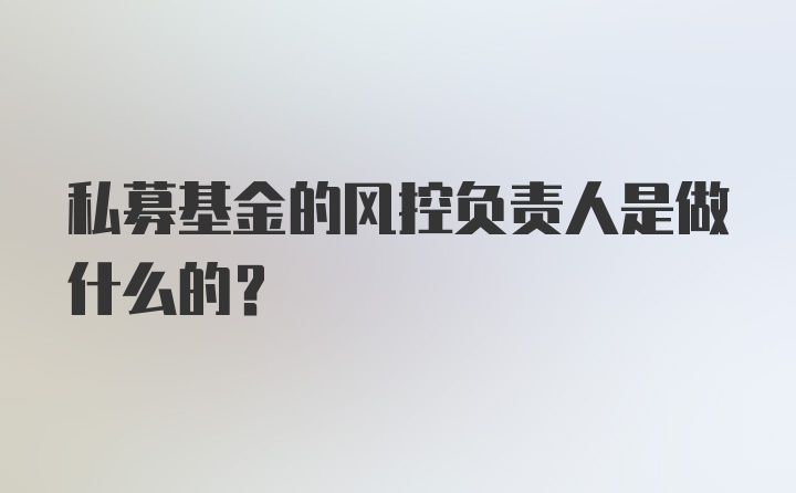 私募基金的风控负责人是做什么的？