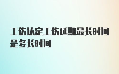 工伤认定工伤延期最长时间是多长时间