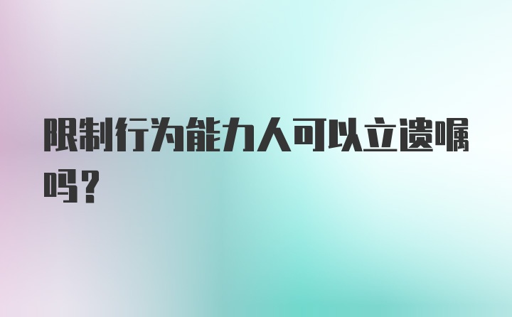 限制行为能力人可以立遗嘱吗？