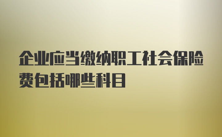 企业应当缴纳职工社会保险费包括哪些科目