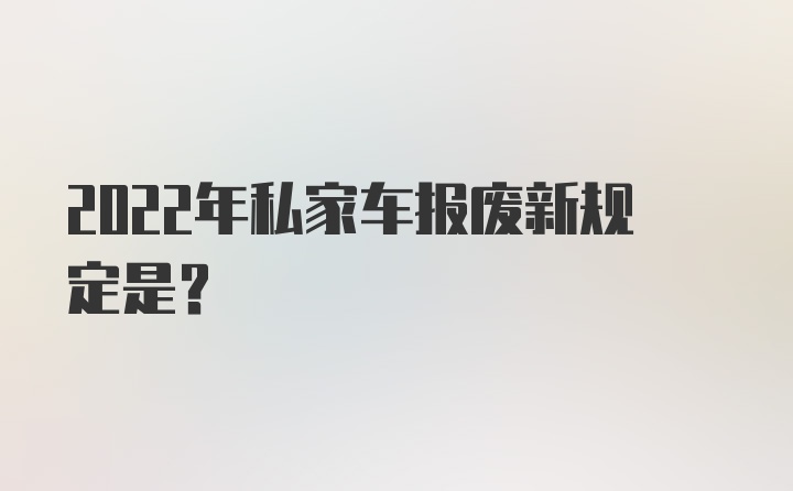 2022年私家车报废新规定是？