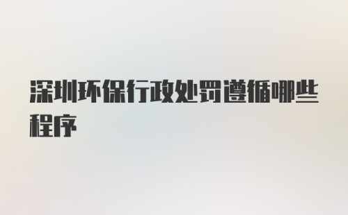 深圳环保行政处罚遵循哪些程序