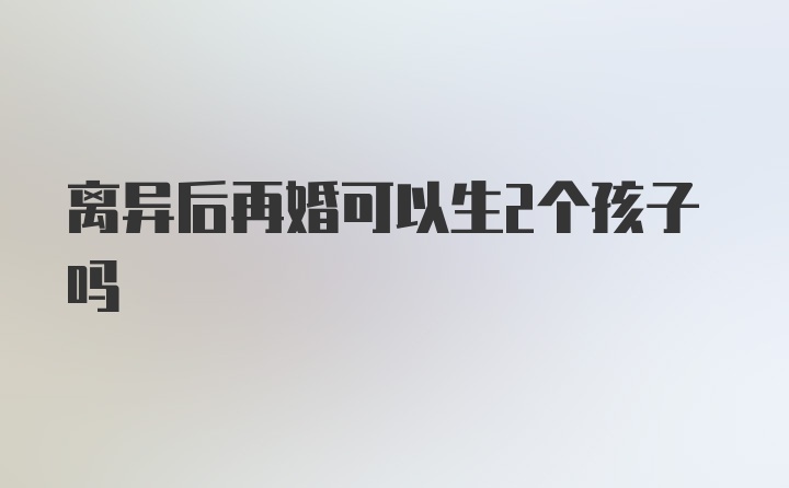 离异后再婚可以生2个孩子吗