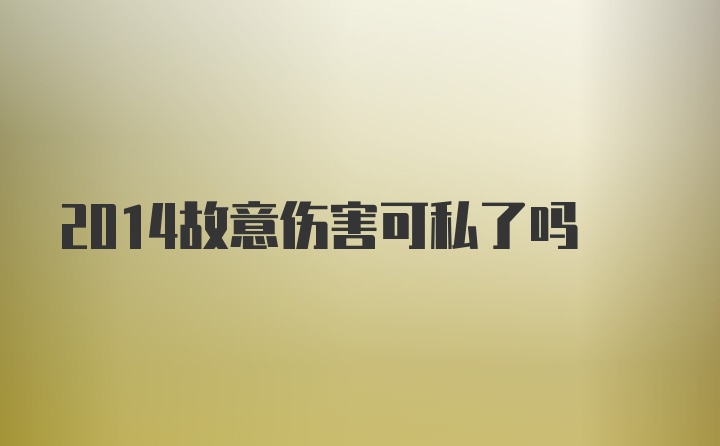 2014故意伤害可私了吗