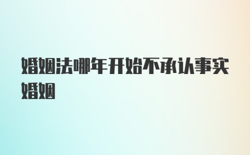 婚姻法哪年开始不承认事实婚姻